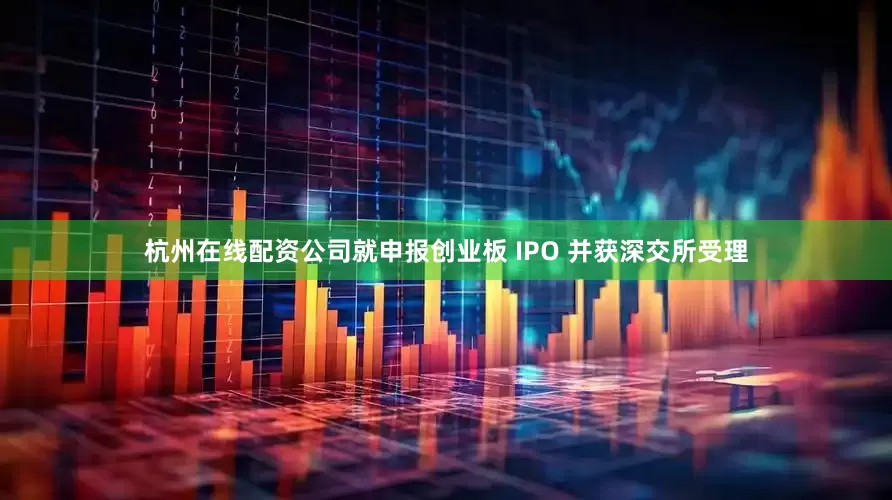 杭州在线配资公司就申报创业板 IPO 并获深交所受理