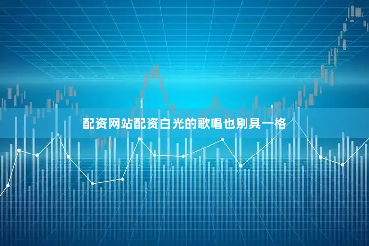 配资网站配资白光的歌唱也别具一格