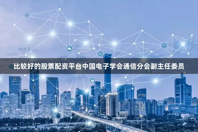 比较好的股票配资平台中国电子学会通信分会副主任委员