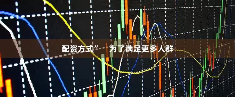 配资方式”    为了满足更多人群