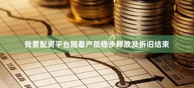 我要配资平台随着产能稳步释放及折旧结束