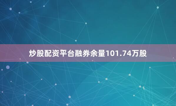 炒股配资平台融券余量101.74万股