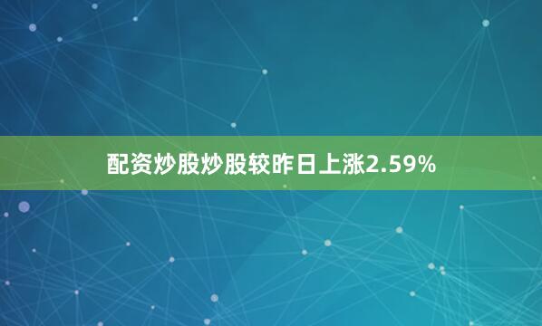 配资炒股炒股较昨日上涨2.59%