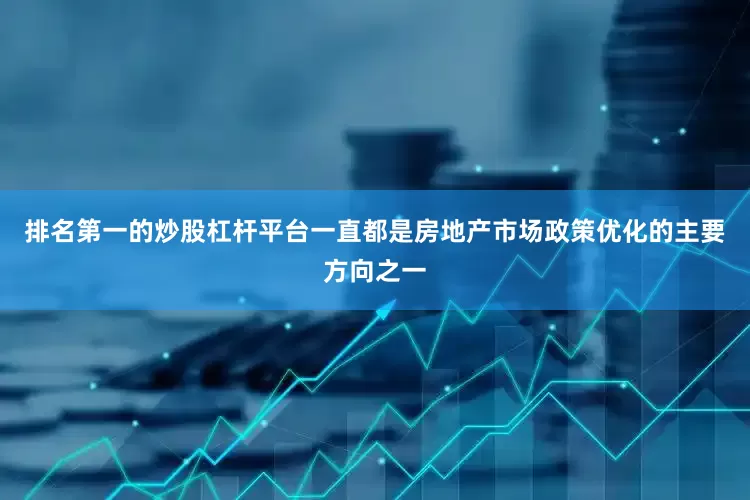 排名第一的炒股杠杆平台一直都是房地产市场政策优化的主要方向之一