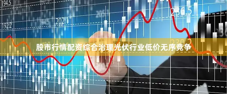 股市行情配资综合治理光伏行业低价无序竞争