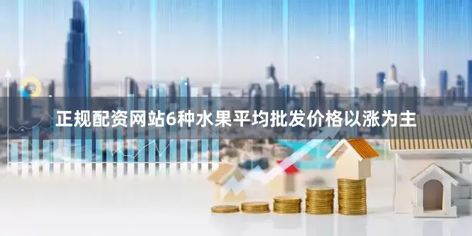 正规配资网站　　6种水果平均批发价格以涨为主