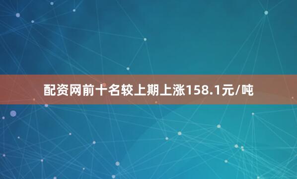 配资网前十名较上期上涨158.1元/吨