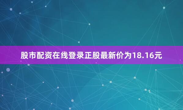 股市配资在线登录正股最新价为18.16元