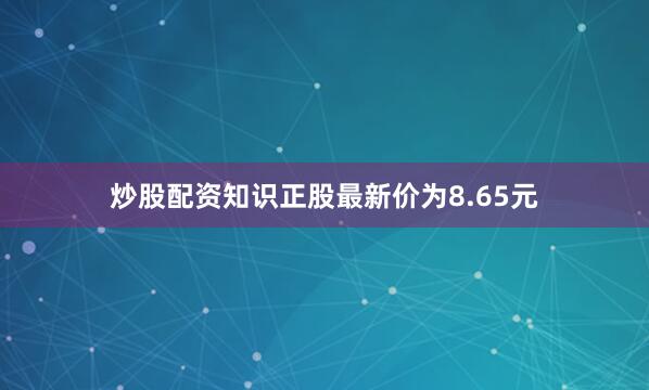 炒股配资知识正股最新价为8.65元
