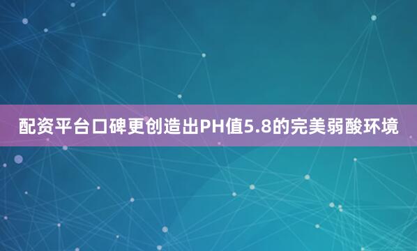 配资平台口碑更创造出PH值5.8的完美弱酸环境