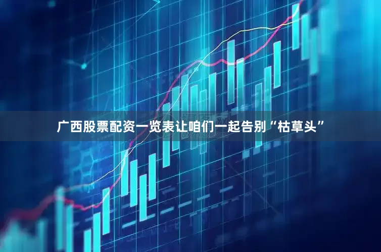 广西股票配资一览表让咱们一起告别“枯草头”