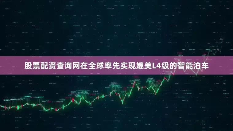 股票配资查询网在全球率先实现媲美L4级的智能泊车