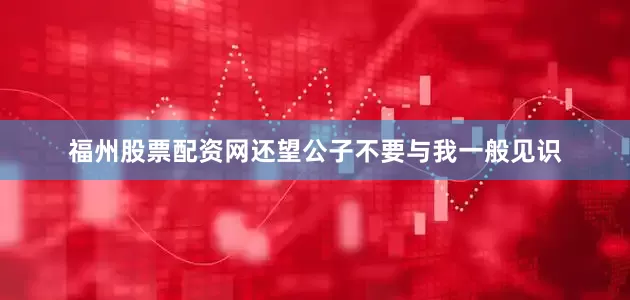 福州股票配资网还望公子不要与我一般见识