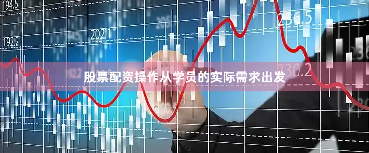 股票配资操作从学员的实际需求出发
