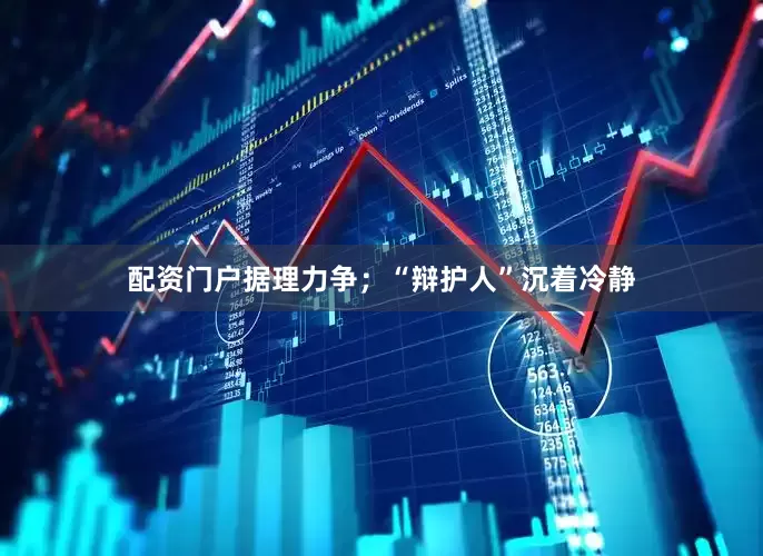 配资门户据理力争；“辩护人”沉着冷静