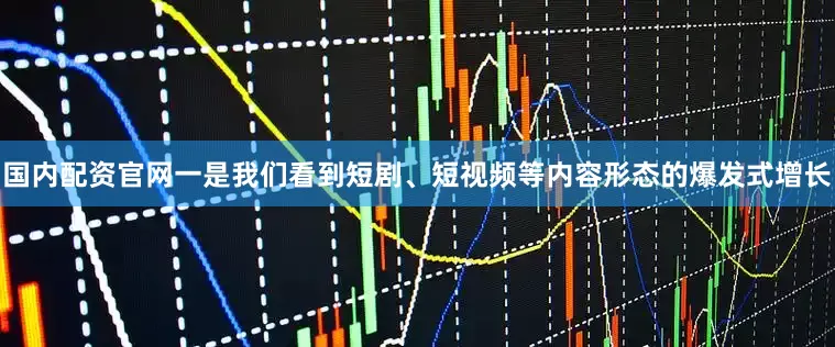 国内配资官网一是我们看到短剧、短视频等内容形态的爆发式增长