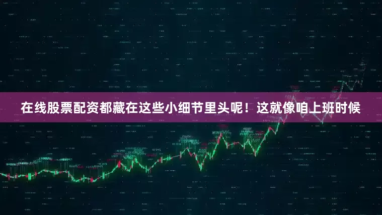 在线股票配资都藏在这些小细节里头呢！这就像咱上班时候
