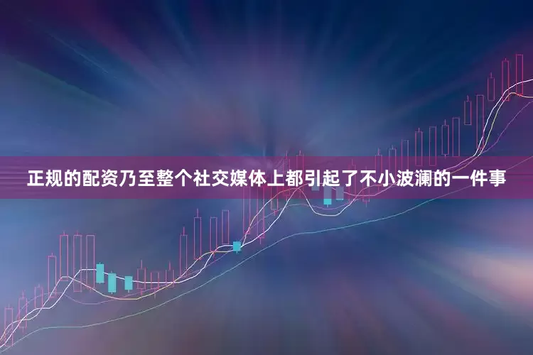 正规的配资乃至整个社交媒体上都引起了不小波澜的一件事