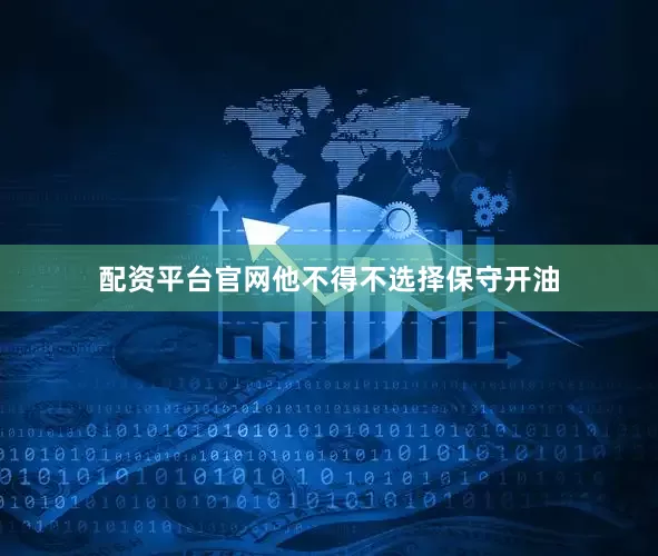 配资平台官网他不得不选择保守开油