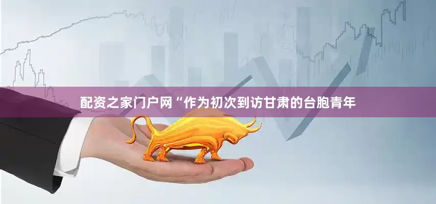配资之家门户网“作为初次到访甘肃的台胞青年