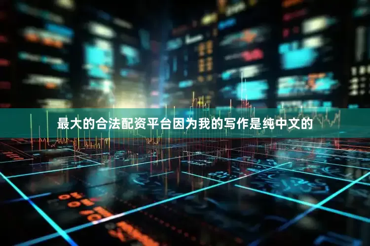 最大的合法配资平台因为我的写作是纯中文的