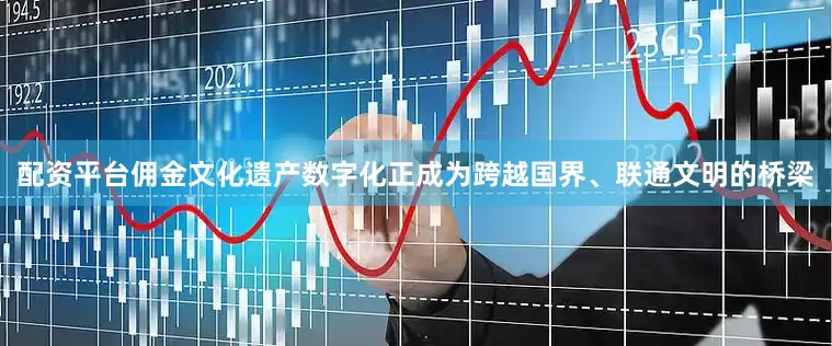 配资平台佣金文化遗产数字化正成为跨越国界、联通文明的桥梁