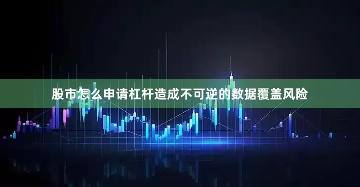 股市怎么申请杠杆造成不可逆的数据覆盖风险