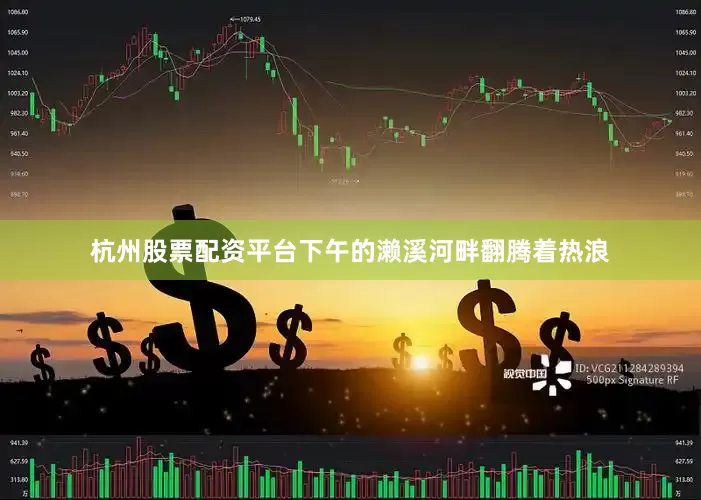 杭州股票配资平台下午的濑溪河畔翻腾着热浪