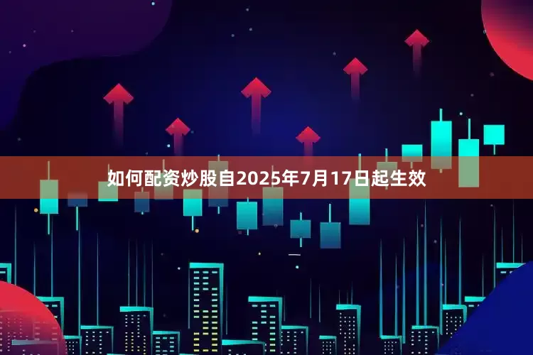 如何配资炒股自2025年7月17日起生效