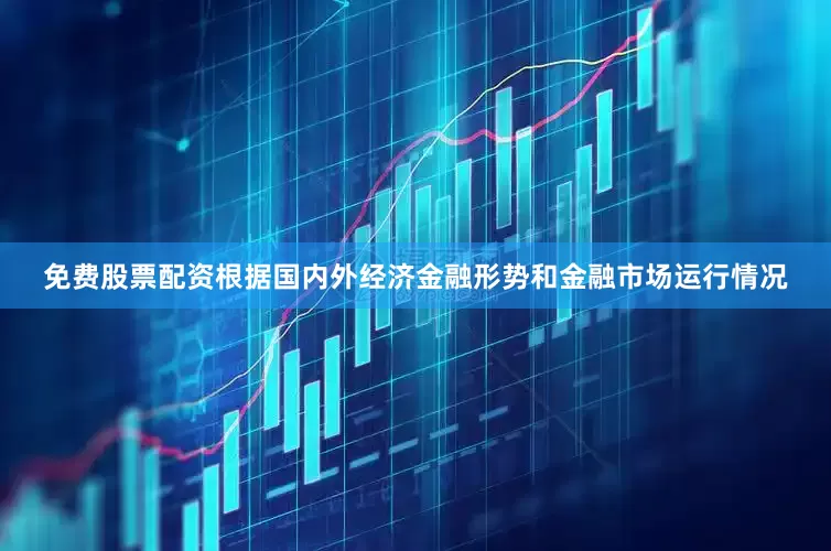 免费股票配资根据国内外经济金融形势和金融市场运行情况