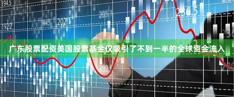 广东股票配资美国股票基金仅吸引了不到一半的全球资金流入