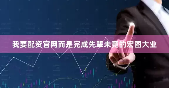 我要配资官网而是完成先辈未竟的宏图大业