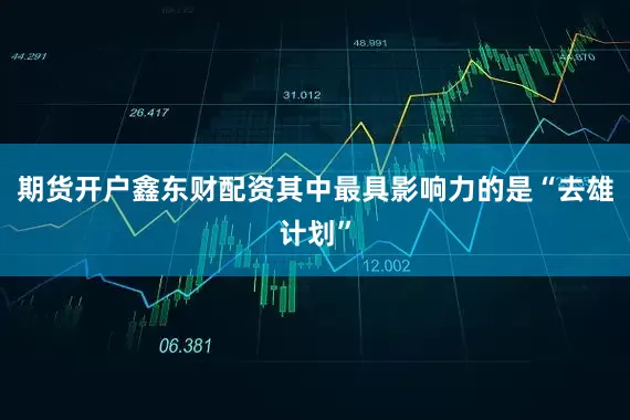 期货开户鑫东财配资其中最具影响力的是“去雄计划”