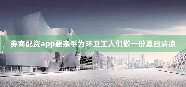 券商配资app要亲手为环卫工人们做一份夏日清凉