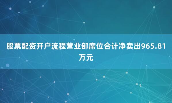 股票配资开户流程营业部席位合计净卖出965.81万元