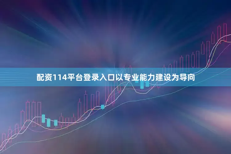 配资114平台登录入口以专业能力建设为导向