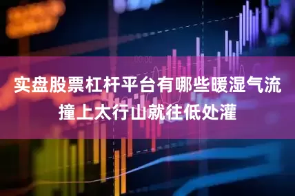 实盘股票杠杆平台有哪些暖湿气流撞上太行山就往低处灌