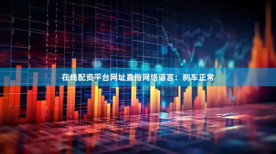 在线配资平台网址直指网络谣言：刹车正常