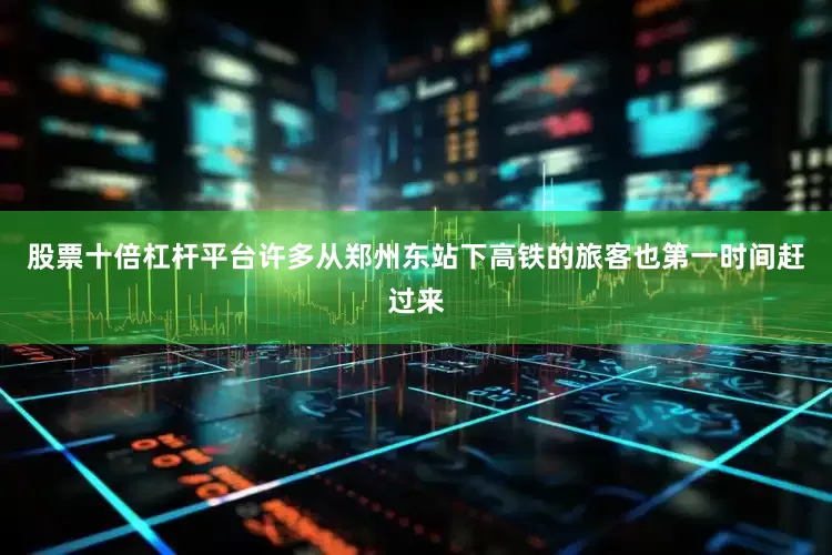 股票十倍杠杆平台许多从郑州东站下高铁的旅客也第一时间赶过来
