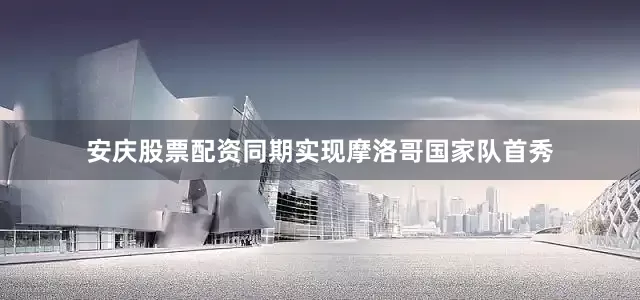 安庆股票配资同期实现摩洛哥国家队首秀