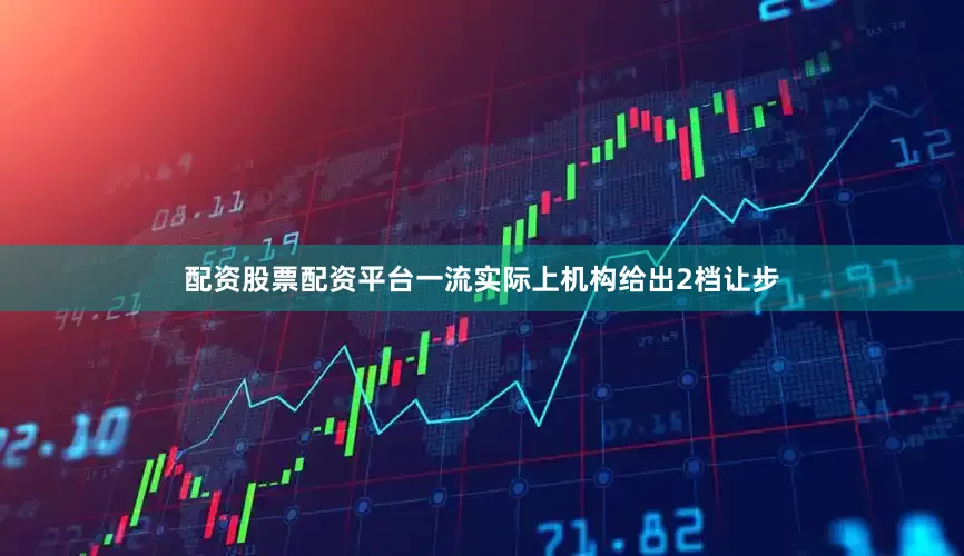 配资股票配资平台一流实际上机构给出2档让步