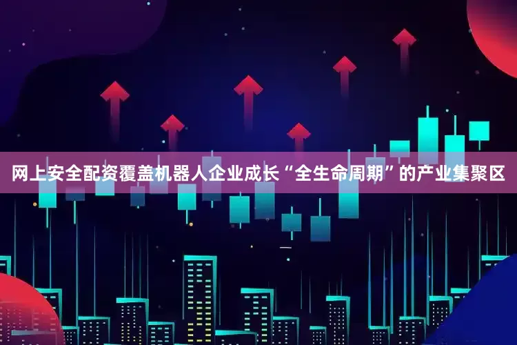 网上安全配资覆盖机器人企业成长“全生命周期”的产业集聚区