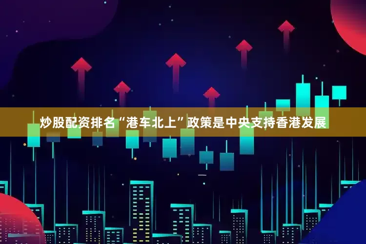 炒股配资排名“港车北上”政策是中央支持香港发展