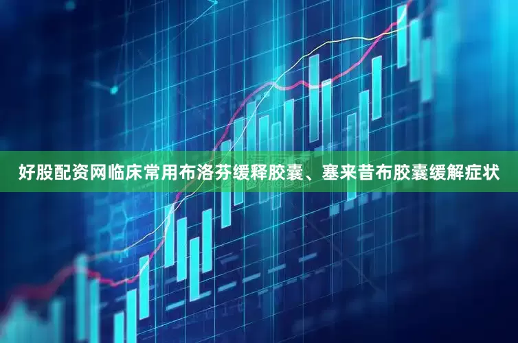 好股配资网临床常用布洛芬缓释胶囊、塞来昔布胶囊缓解症状