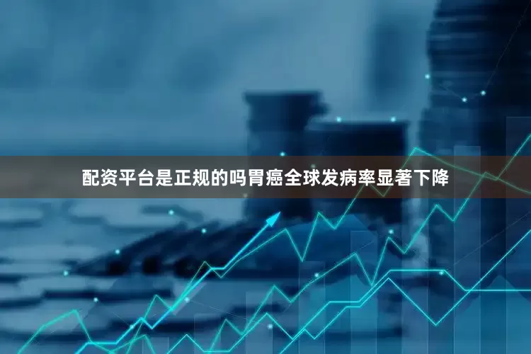 配资平台是正规的吗胃癌全球发病率显著下降