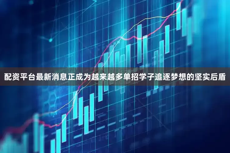配资平台最新消息正成为越来越多单招学子追逐梦想的坚实后盾