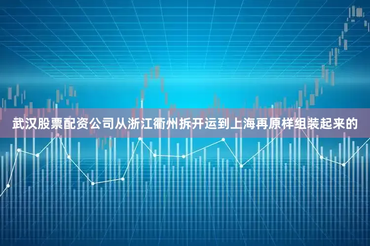 武汉股票配资公司从浙江衢州拆开运到上海再原样组装起来的