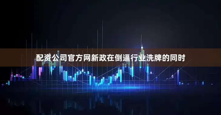 配资公司官方网新政在倒逼行业洗牌的同时