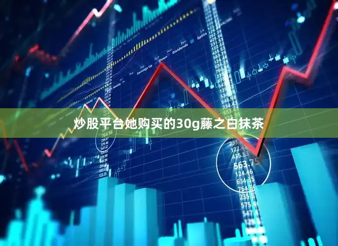 炒股平台她购买的30g藤之白抹茶