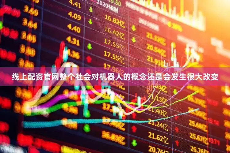 线上配资官网整个社会对机器人的概念还是会发生很大改变